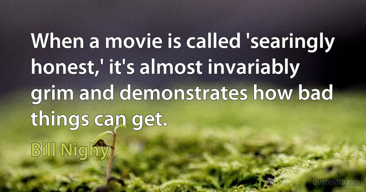 When a movie is called 'searingly honest,' it's almost invariably grim and demonstrates how bad things can get. (Bill Nighy)