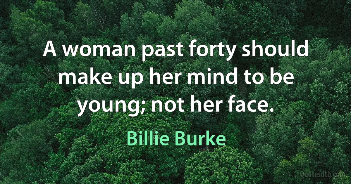 A woman past forty should make up her mind to be young; not her face. (Billie Burke)