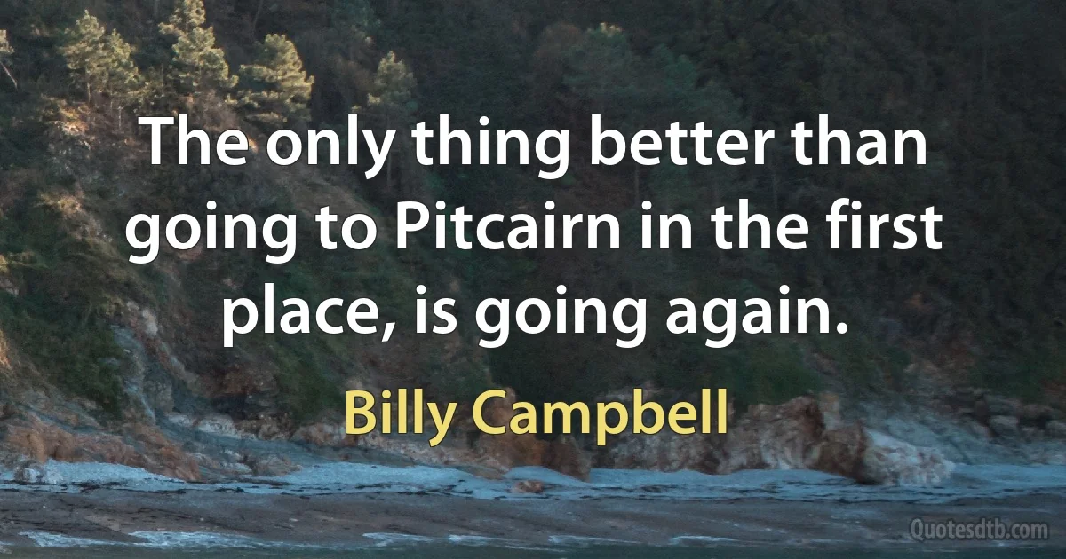 The only thing better than going to Pitcairn in the first place, is going again. (Billy Campbell)