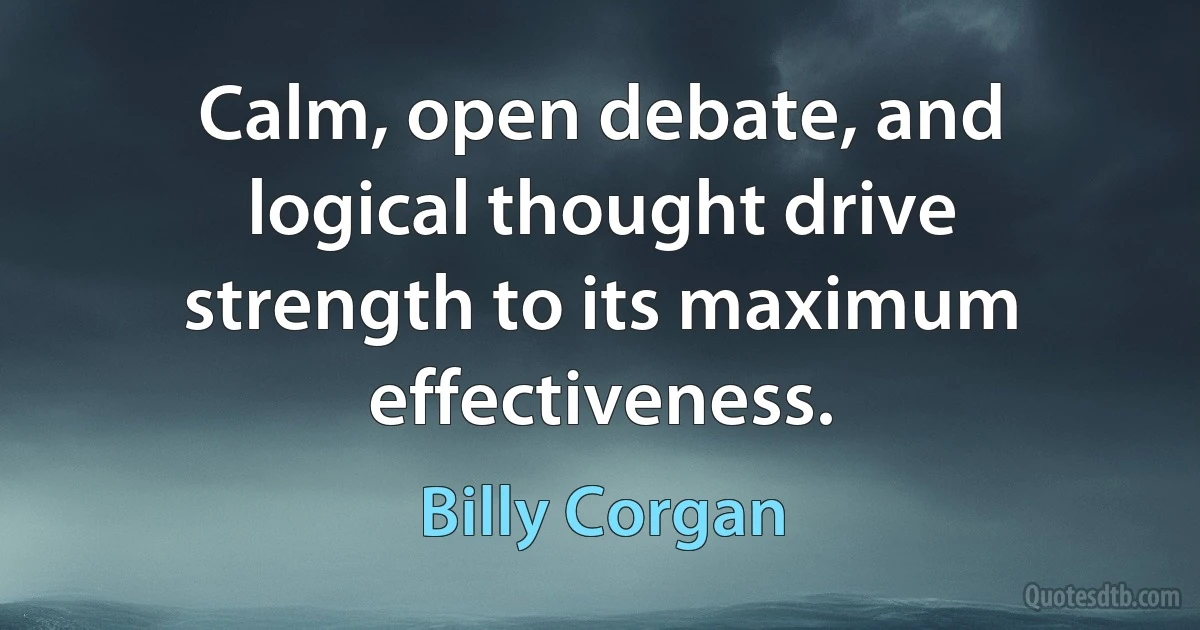 Calm, open debate, and logical thought drive strength to its maximum effectiveness. (Billy Corgan)