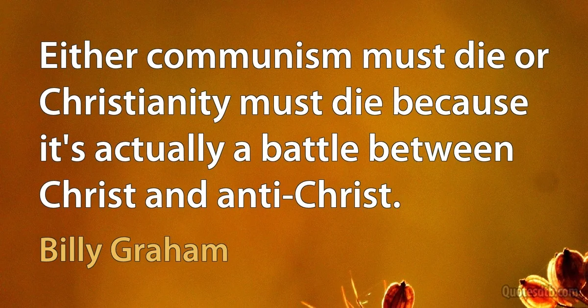 Either communism must die or Christianity must die because it's actually a battle between Christ and anti-Christ. (Billy Graham)