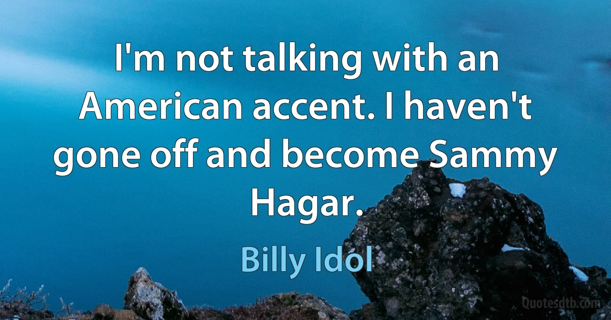 I'm not talking with an American accent. I haven't gone off and become Sammy Hagar. (Billy Idol)