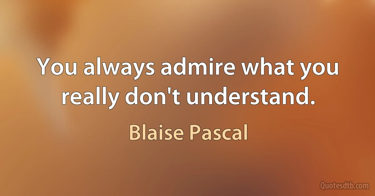 You always admire what you really don't understand. (Blaise Pascal)