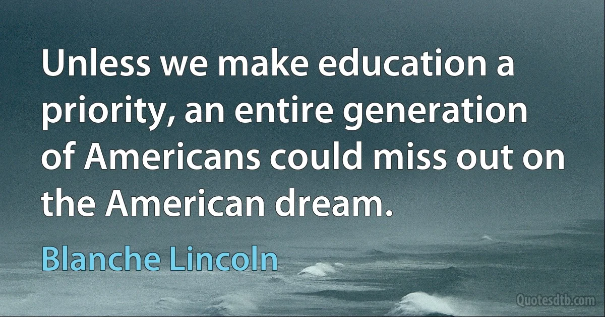 Unless we make education a priority, an entire generation of Americans could miss out on the American dream. (Blanche Lincoln)