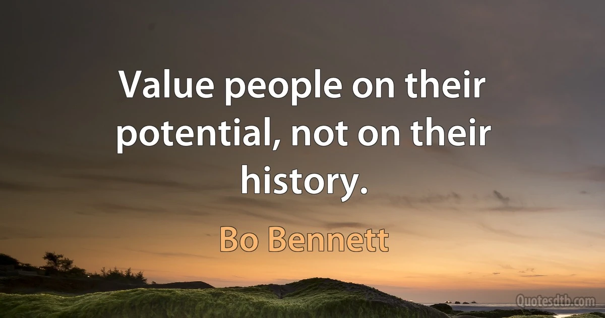 Value people on their potential, not on their history. (Bo Bennett)