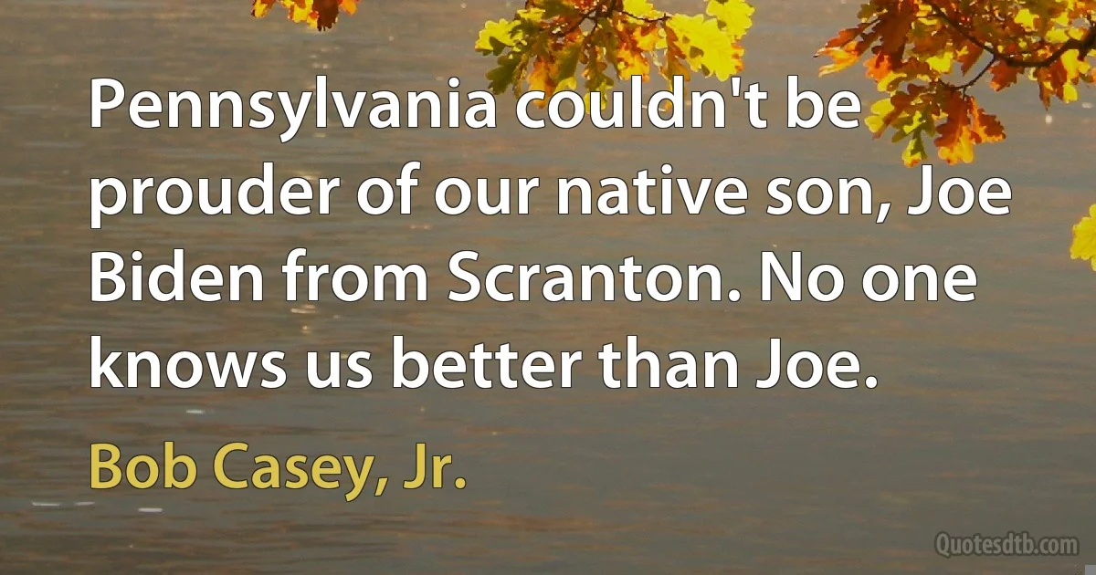 Pennsylvania couldn't be prouder of our native son, Joe Biden from Scranton. No one knows us better than Joe. (Bob Casey, Jr.)