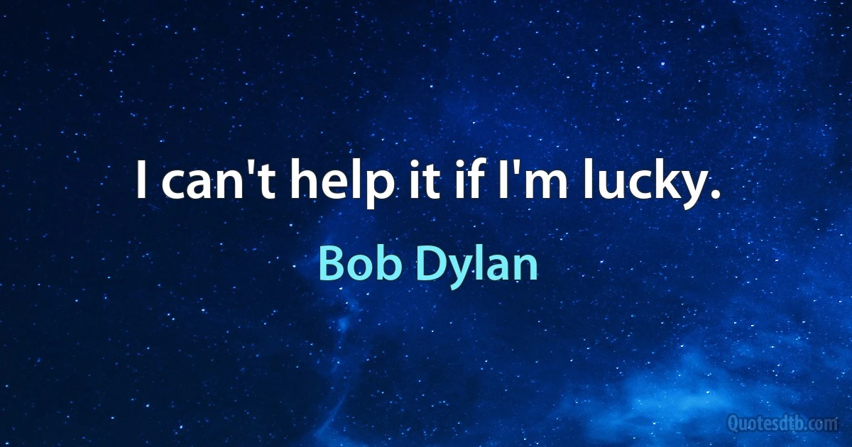 I can't help it if I'm lucky. (Bob Dylan)