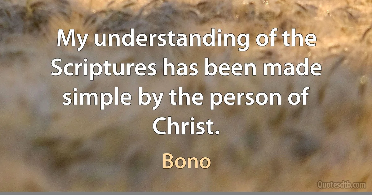 My understanding of the Scriptures has been made simple by the person of Christ. (Bono)