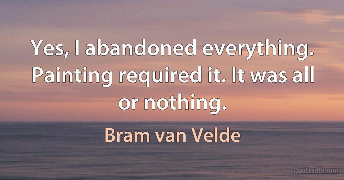 Yes, I abandoned everything. Painting required it. It was all or nothing. (Bram van Velde)