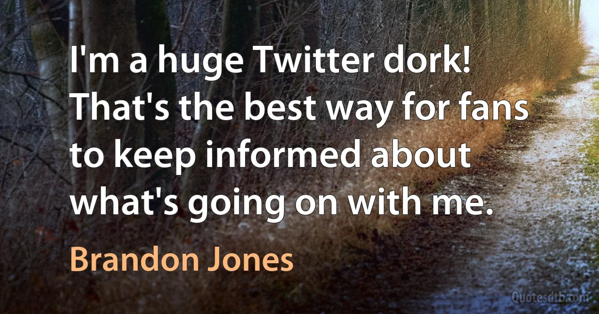 I'm a huge Twitter dork! That's the best way for fans to keep informed about what's going on with me. (Brandon Jones)