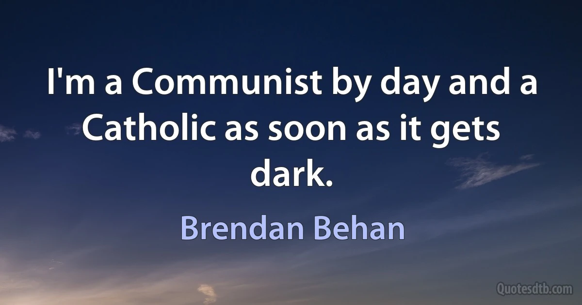 I'm a Communist by day and a Catholic as soon as it gets dark. (Brendan Behan)