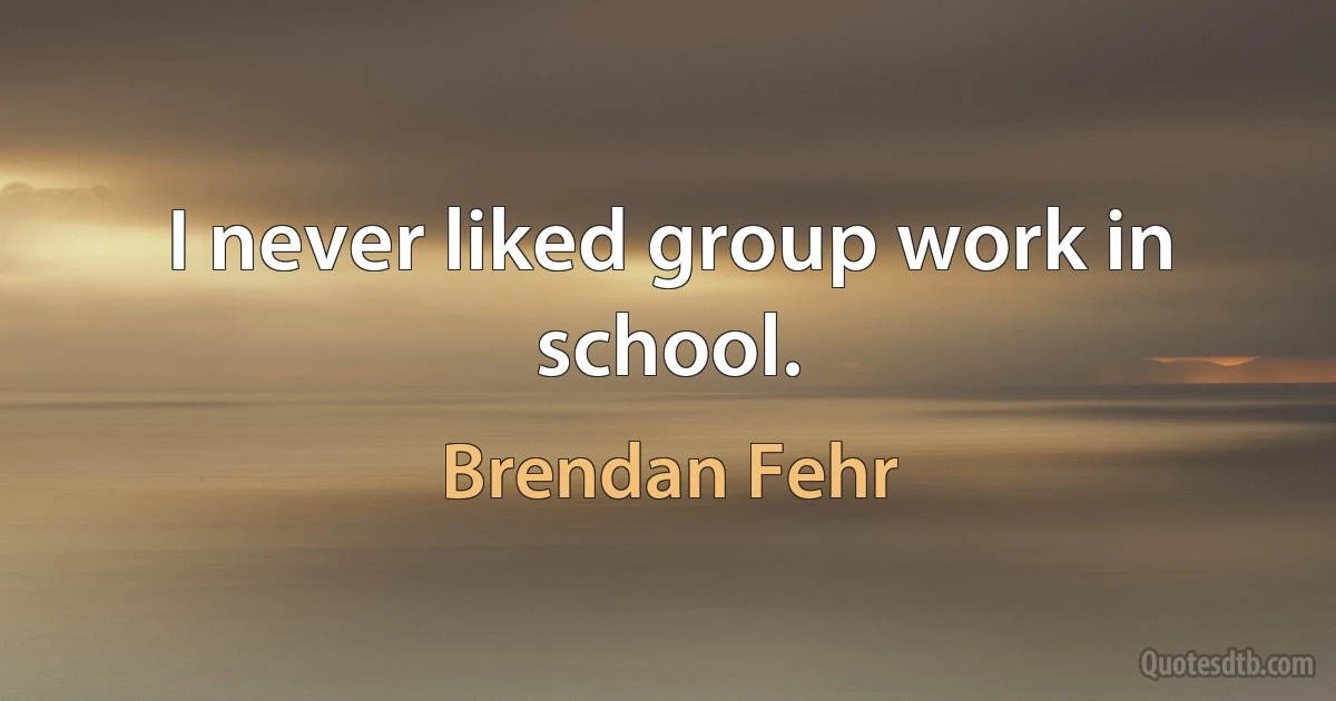 I never liked group work in school. (Brendan Fehr)