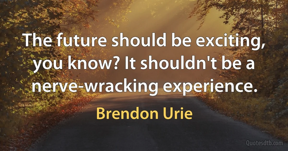 The future should be exciting, you know? It shouldn't be a nerve-wracking experience. (Brendon Urie)