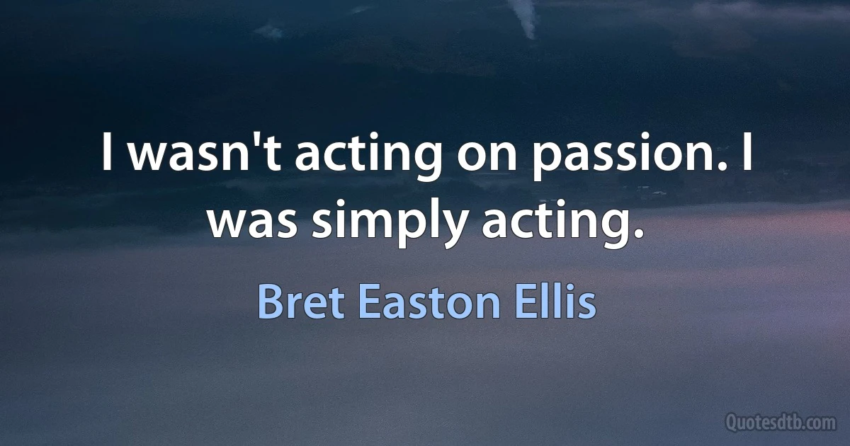 I wasn't acting on passion. I was simply acting. (Bret Easton Ellis)