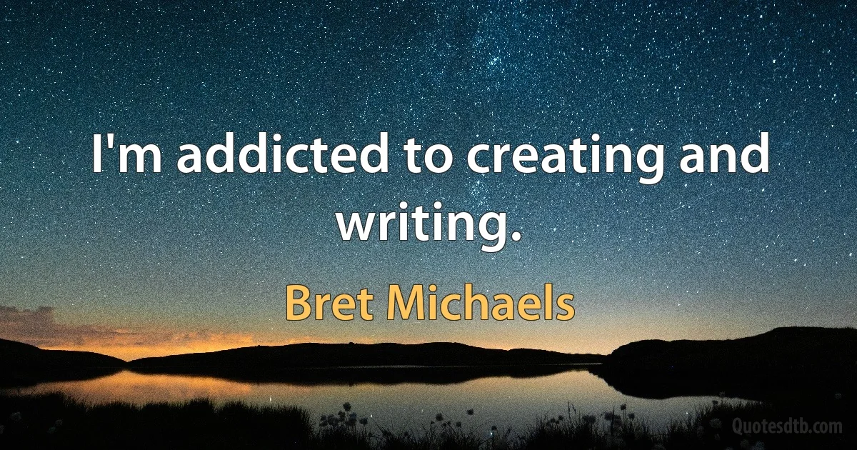 I'm addicted to creating and writing. (Bret Michaels)