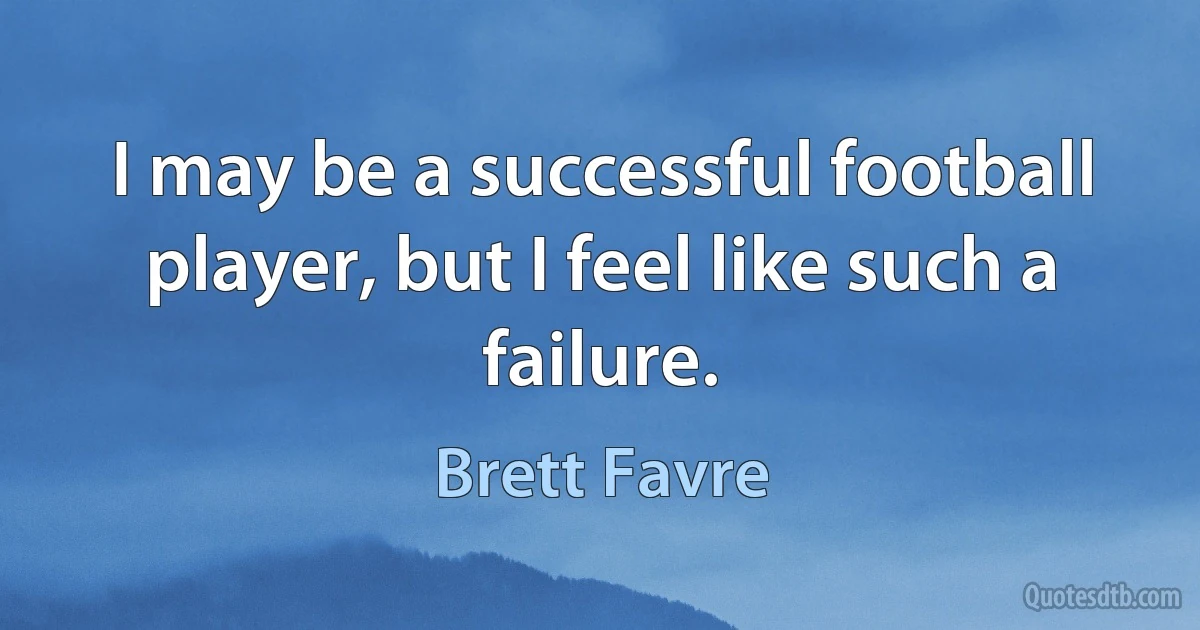 I may be a successful football player, but I feel like such a failure. (Brett Favre)