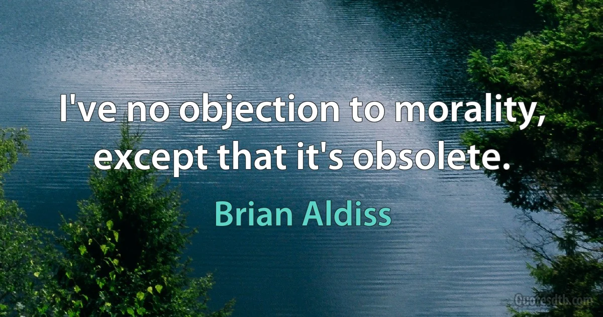 I've no objection to morality, except that it's obsolete. (Brian Aldiss)