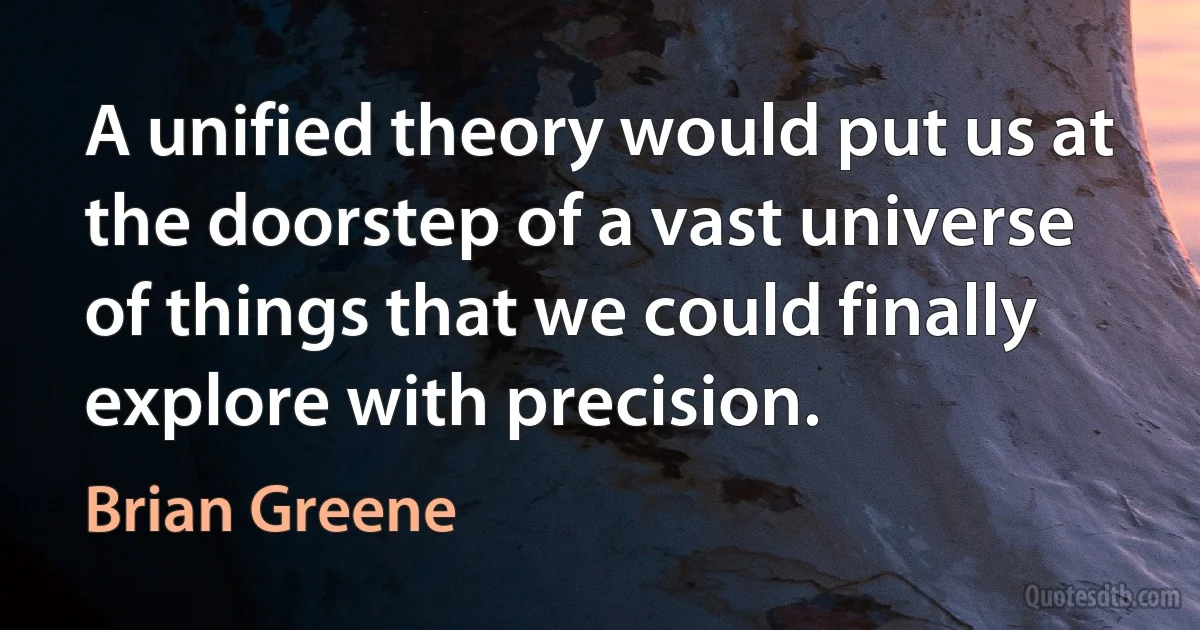 A unified theory would put us at the doorstep of a vast universe of things that we could finally explore with precision. (Brian Greene)