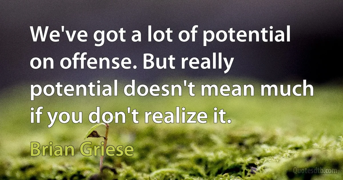 We've got a lot of potential on offense. But really potential doesn't mean much if you don't realize it. (Brian Griese)