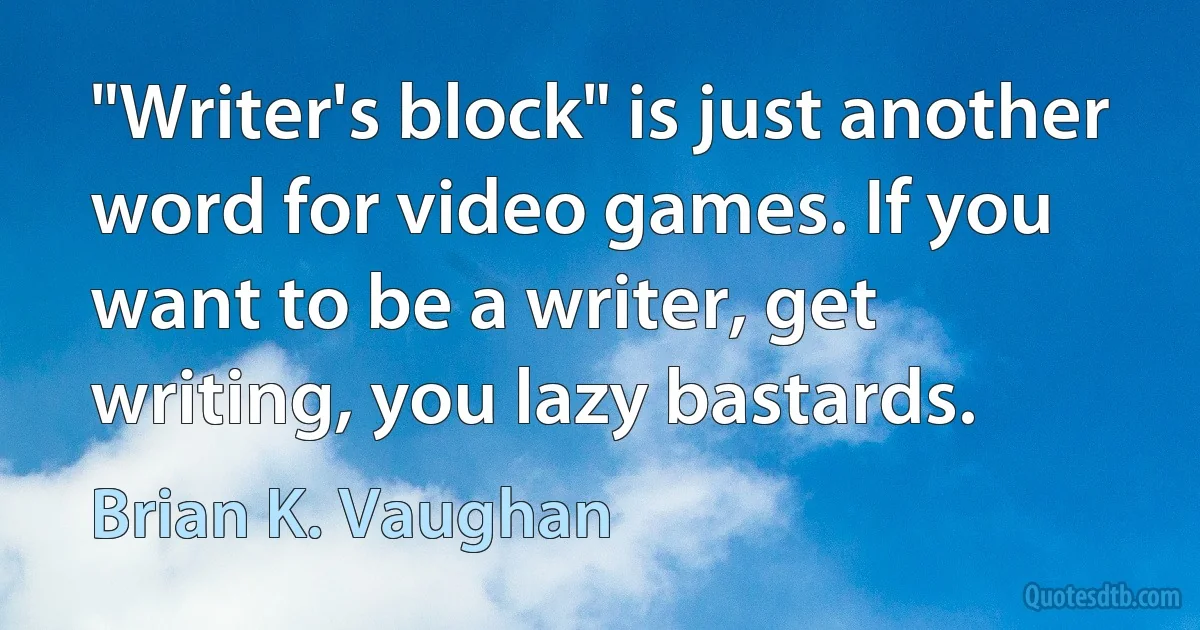 "Writer's block" is just another word for video games. If you want to be a writer, get writing, you lazy bastards. (Brian K. Vaughan)