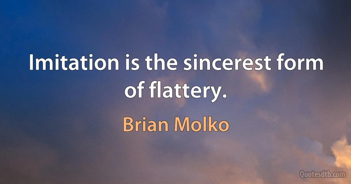 Imitation is the sincerest form of flattery. (Brian Molko)