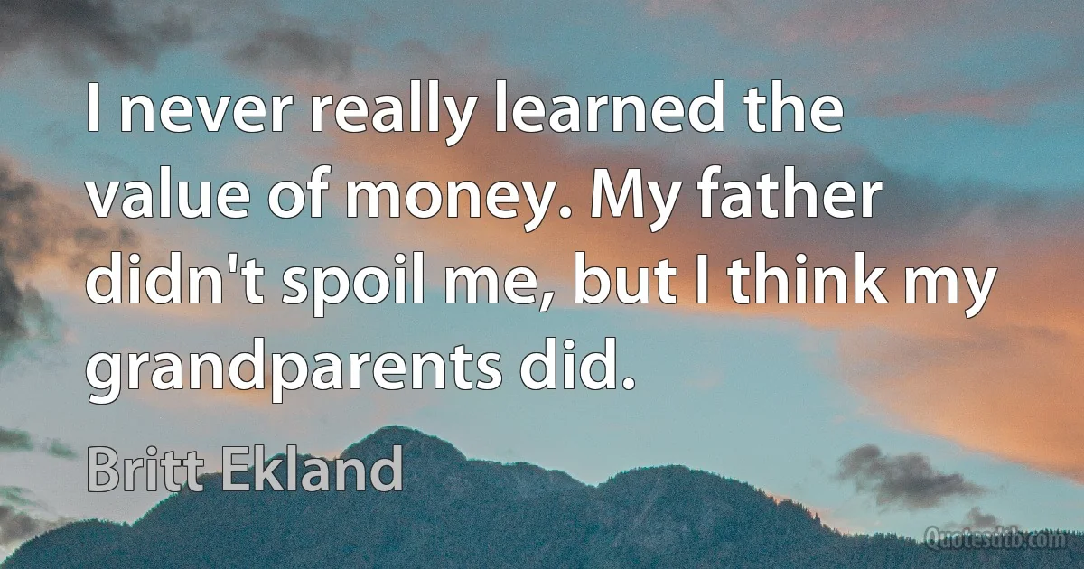 I never really learned the value of money. My father didn't spoil me, but I think my grandparents did. (Britt Ekland)