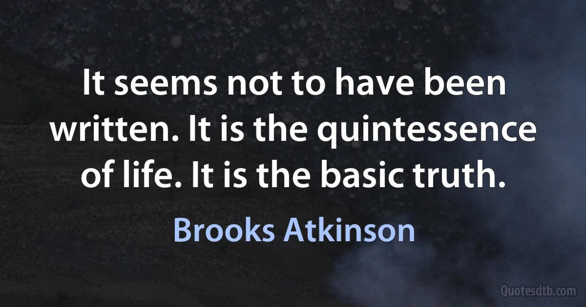 It seems not to have been written. It is the quintessence of life. It is the basic truth. (Brooks Atkinson)