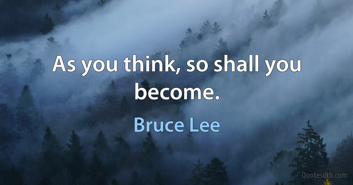 As you think, so shall you become. (Bruce Lee)