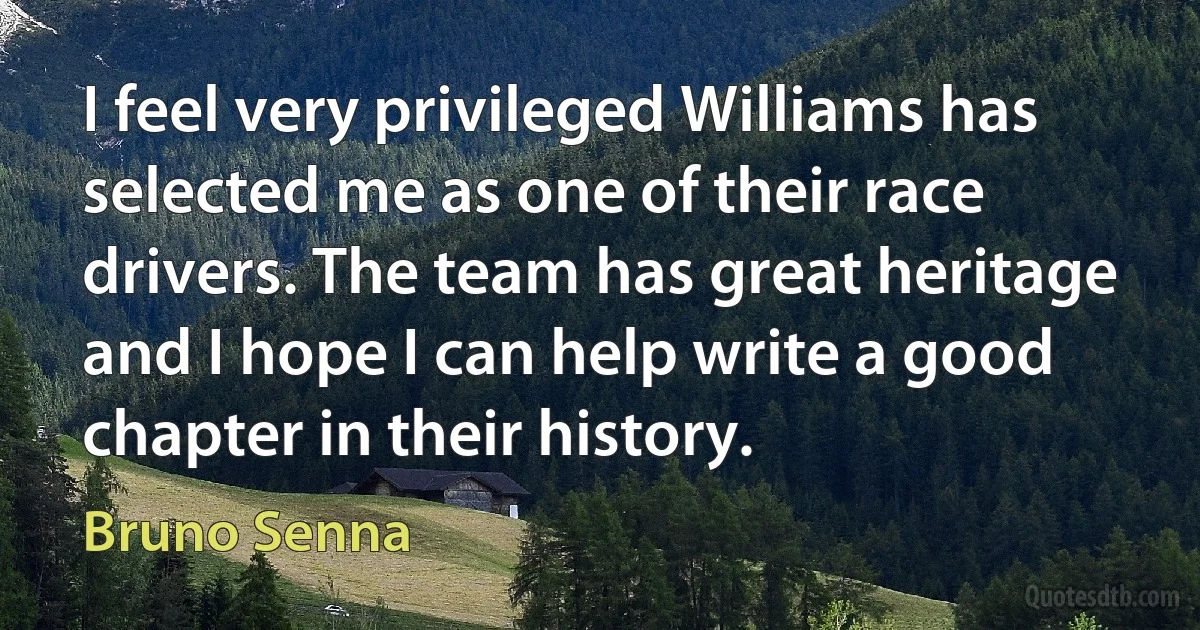 I feel very privileged Williams has selected me as one of their race drivers. The team has great heritage and I hope I can help write a good chapter in their history. (Bruno Senna)