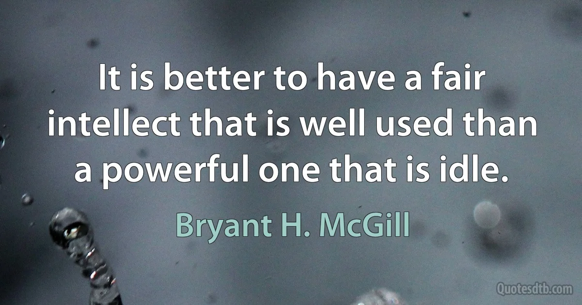 It is better to have a fair intellect that is well used than a powerful one that is idle. (Bryant H. McGill)