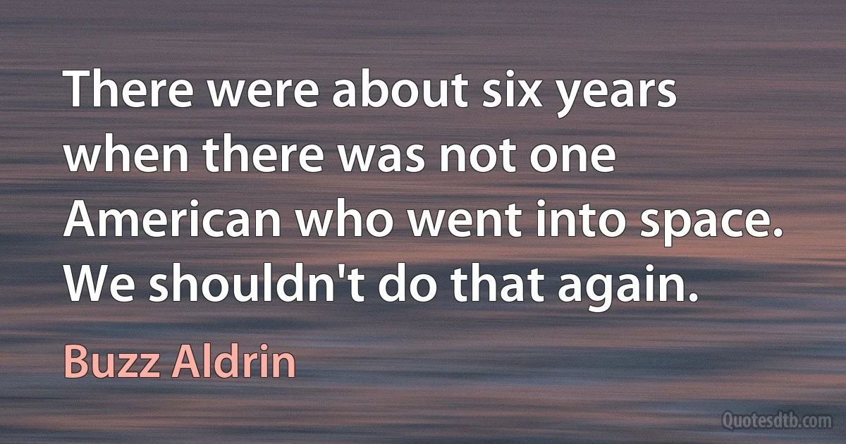 There were about six years when there was not one American who went into space. We shouldn't do that again. (Buzz Aldrin)