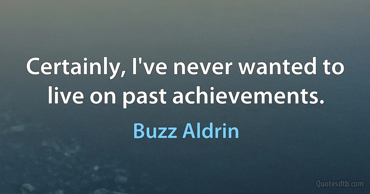 Certainly, I've never wanted to live on past achievements. (Buzz Aldrin)