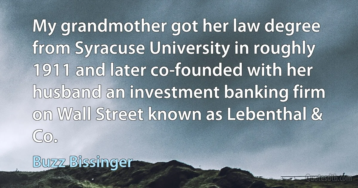 My grandmother got her law degree from Syracuse University in roughly 1911 and later co-founded with her husband an investment banking firm on Wall Street known as Lebenthal & Co. (Buzz Bissinger)