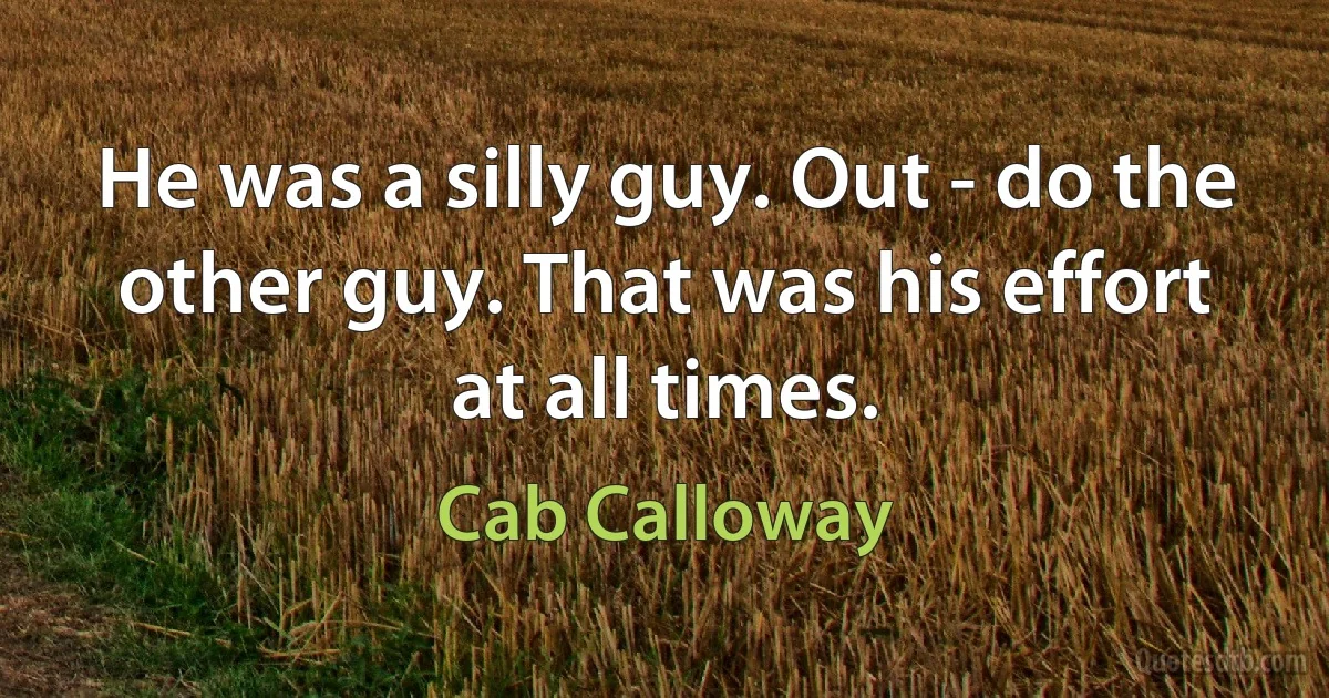 He was a silly guy. Out - do the other guy. That was his effort at all times. (Cab Calloway)