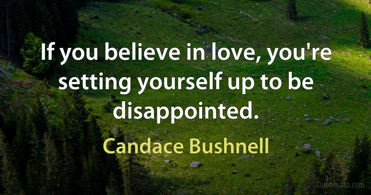 If you believe in love, you're setting yourself up to be disappointed. (Candace Bushnell)