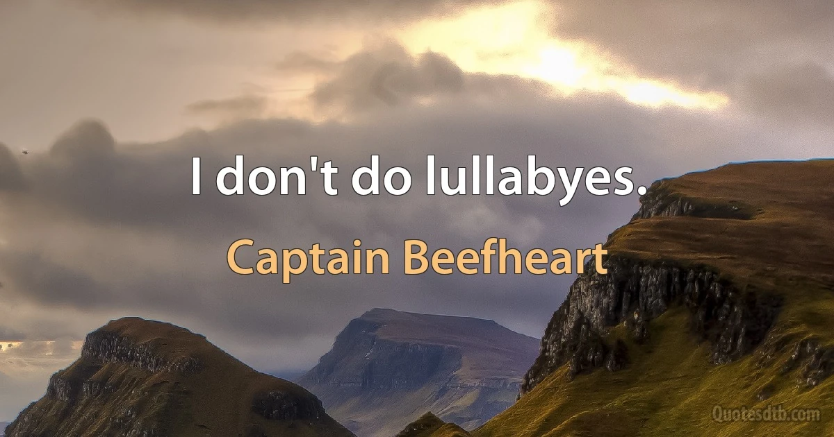 I don't do lullabyes. (Captain Beefheart)