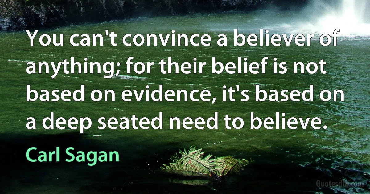 You can't convince a believer of anything; for their belief is not based on evidence, it's based on a deep seated need to believe. (Carl Sagan)