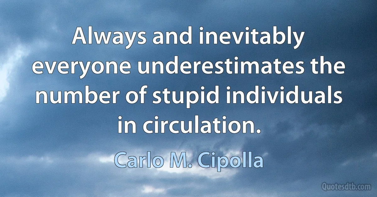 Always and inevitably everyone underestimates the number of stupid individuals in circulation. (Carlo M. Cipolla)