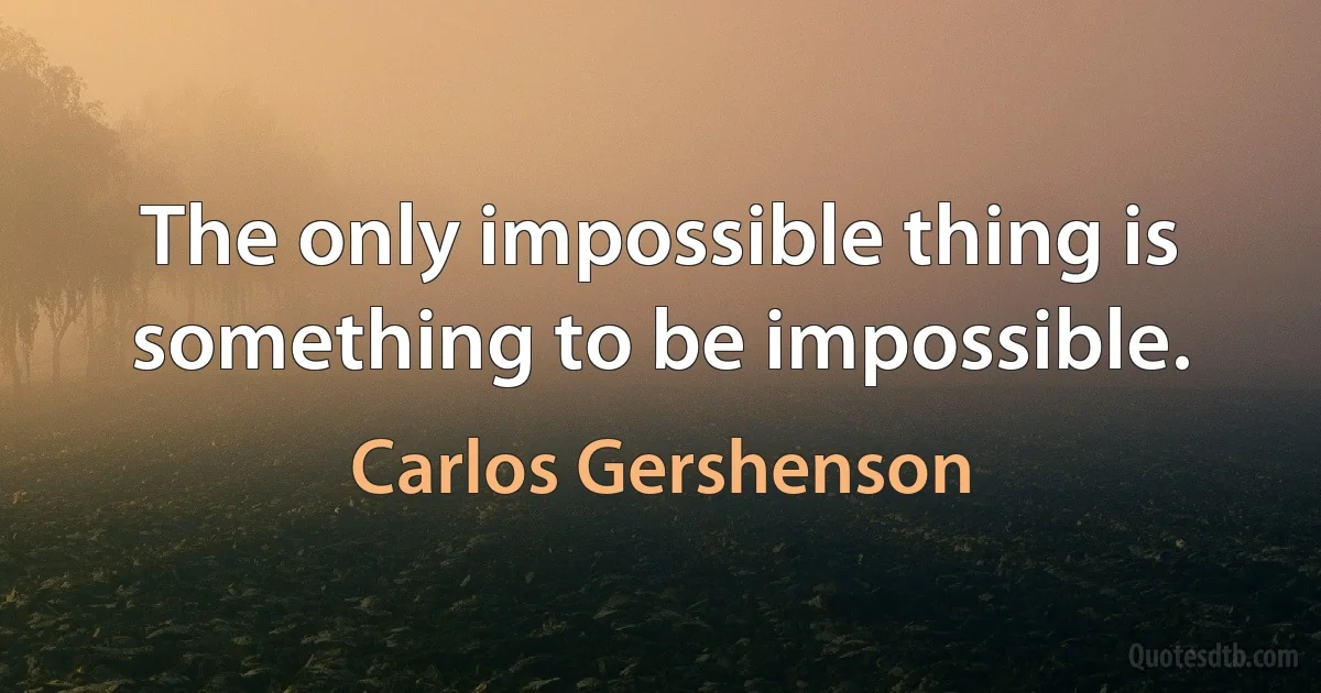 The only impossible thing is something to be impossible. (Carlos Gershenson)