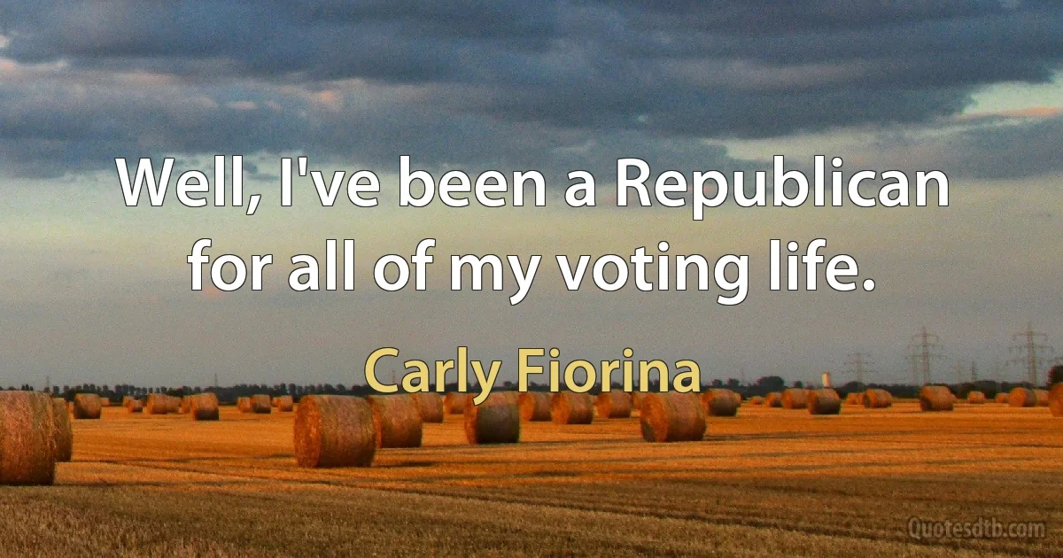 Well, I've been a Republican for all of my voting life. (Carly Fiorina)