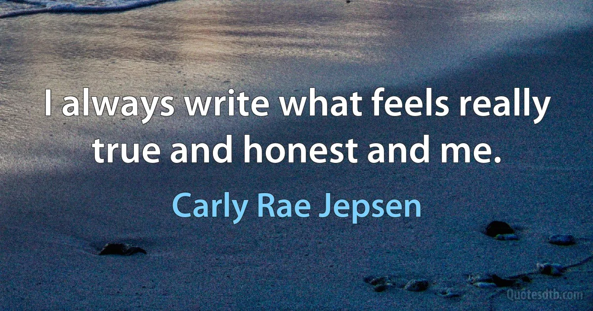 I always write what feels really true and honest and me. (Carly Rae Jepsen)