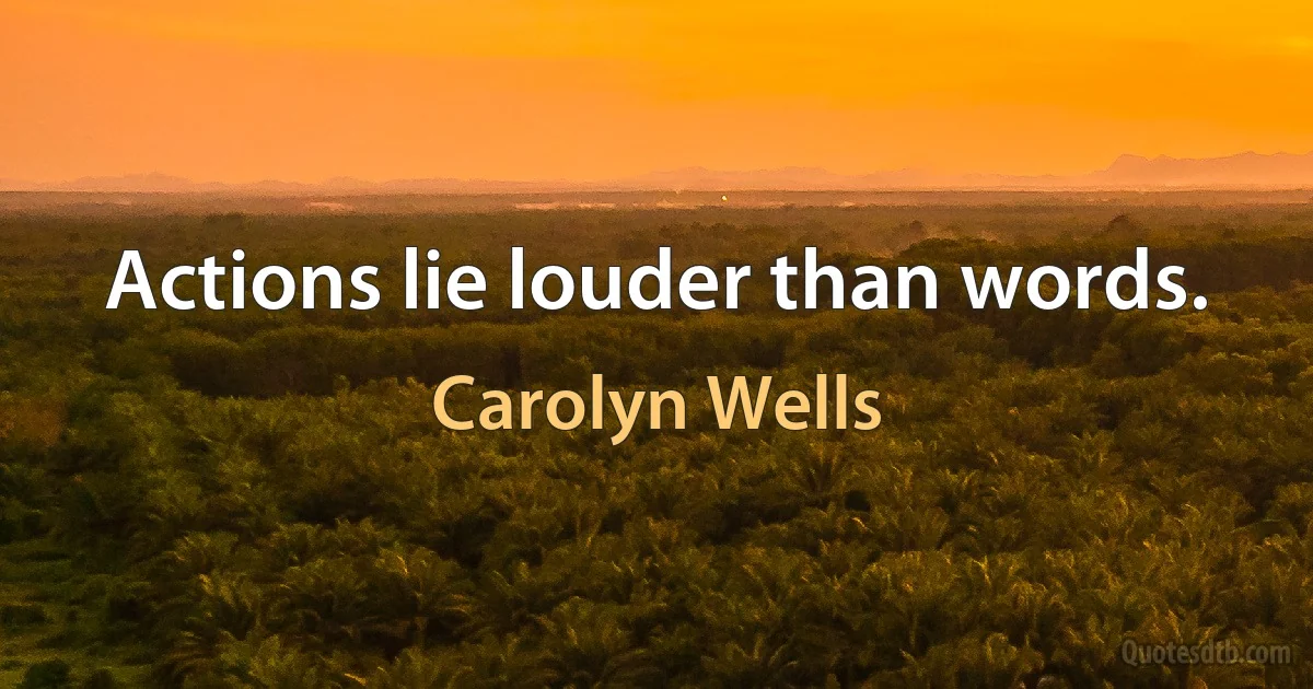 Actions lie louder than words. (Carolyn Wells)