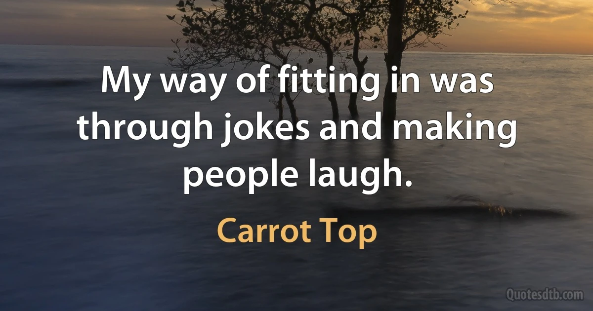 My way of fitting in was through jokes and making people laugh. (Carrot Top)