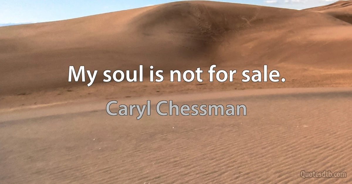 My soul is not for sale. (Caryl Chessman)