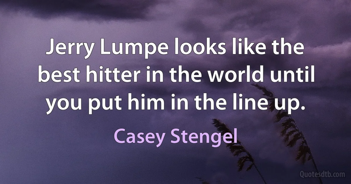 Jerry Lumpe looks like the best hitter in the world until you put him in the line up. (Casey Stengel)