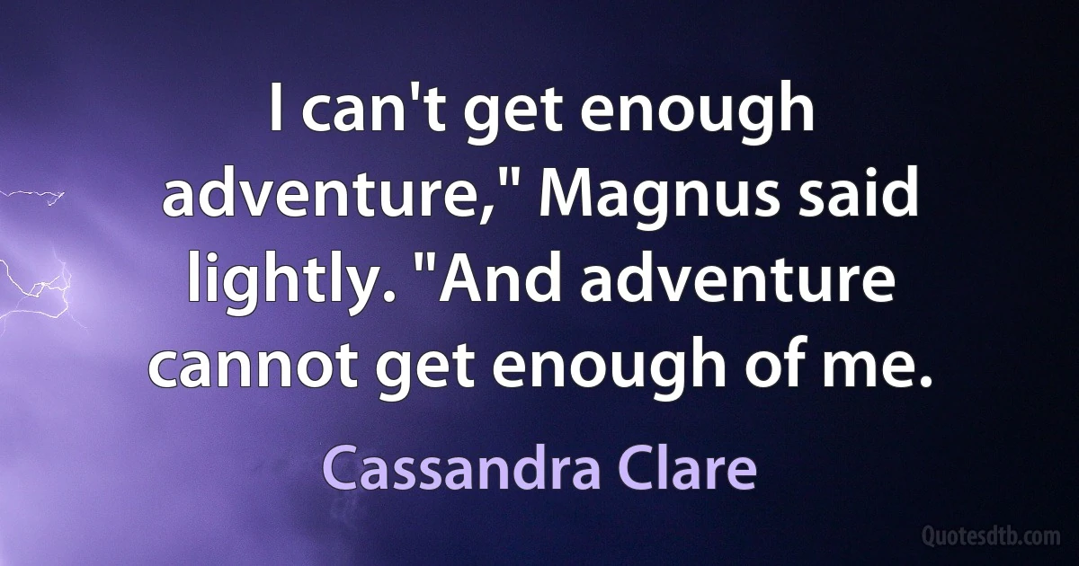 I can't get enough adventure," Magnus said lightly. "And adventure cannot get enough of me. (Cassandra Clare)