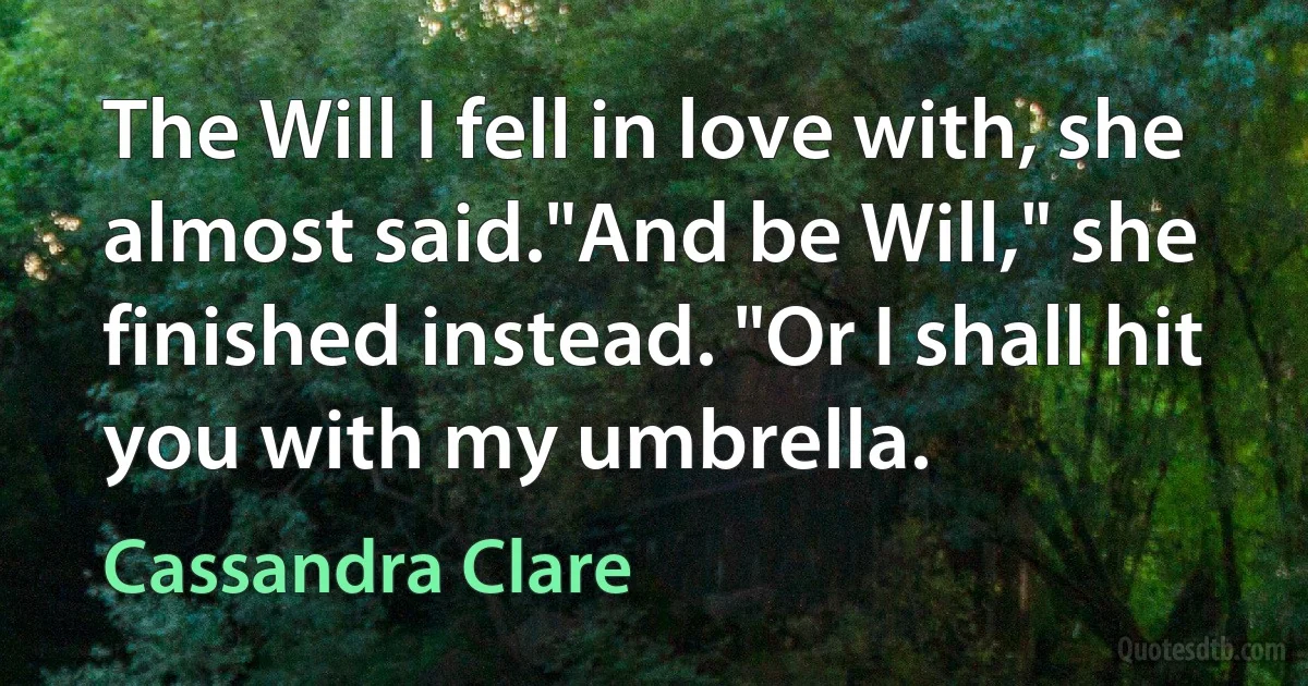 The Will I fell in love with, she almost said."And be Will," she finished instead. "Or I shall hit you with my umbrella. (Cassandra Clare)