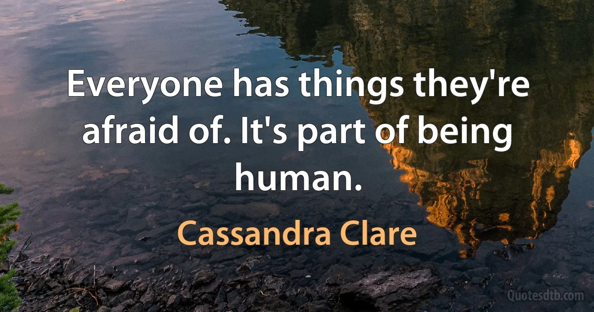 Everyone has things they're afraid of. It's part of being human. (Cassandra Clare)