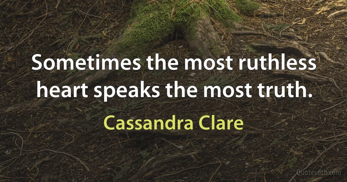 Sometimes the most ruthless heart speaks the most truth. (Cassandra Clare)