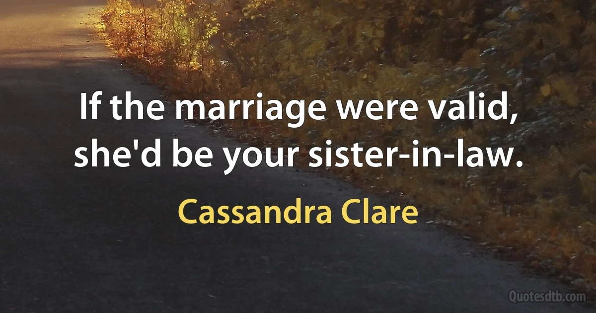 If the marriage were valid, she'd be your sister-in-law. (Cassandra Clare)